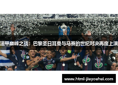 法甲巅峰之战：巴黎圣日耳曼与马赛的世纪对决再度上演