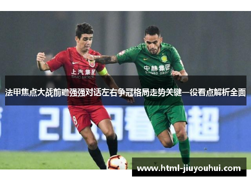 法甲焦点大战前瞻强强对话左右争冠格局走势关键一役看点解析全面